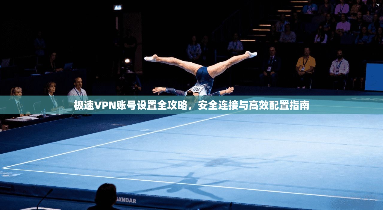 极速VPN账号设置全攻略，安全连接与高效配置指南