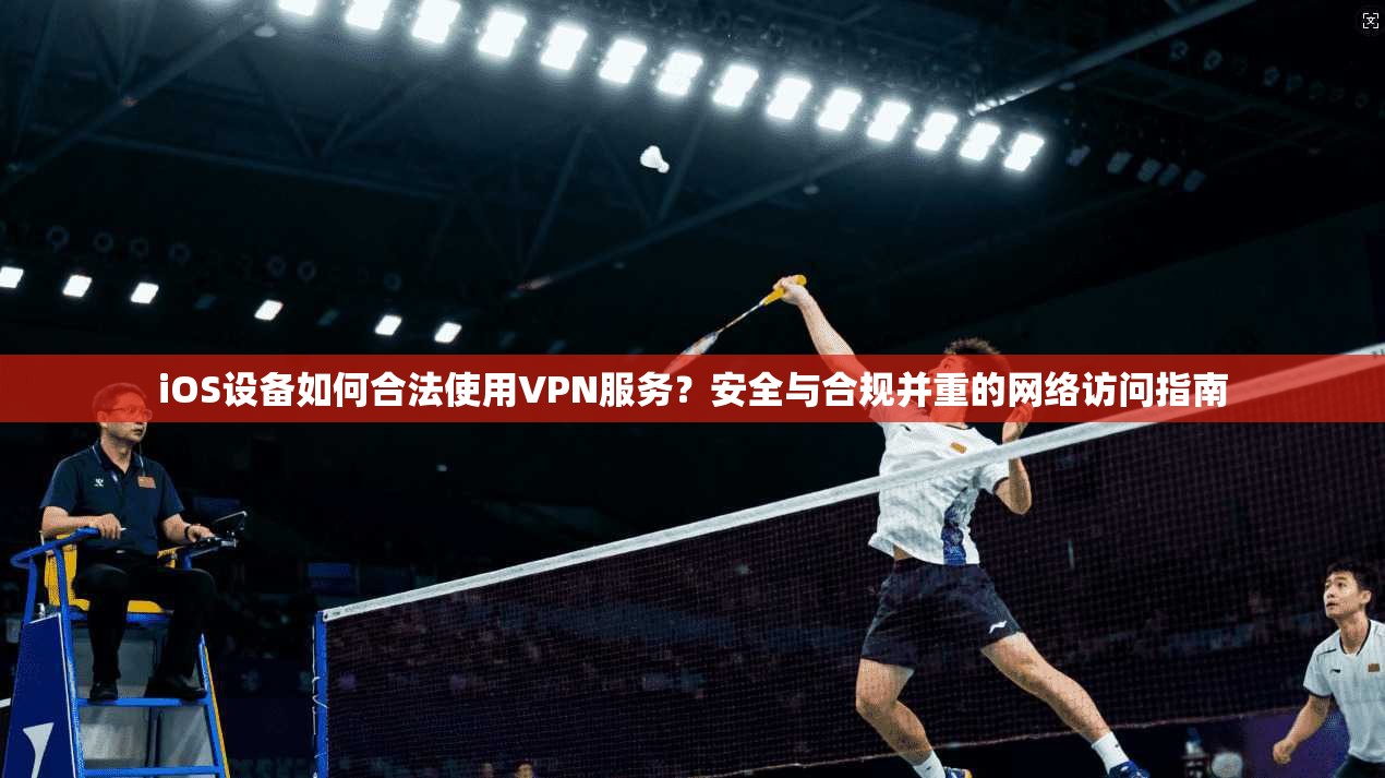 iOS设备如何合法使用VPN服务?安全与合规并重的网络访问指南 iOS设备如何合法使用VPN服务?安全与合规并重的网络访问指南