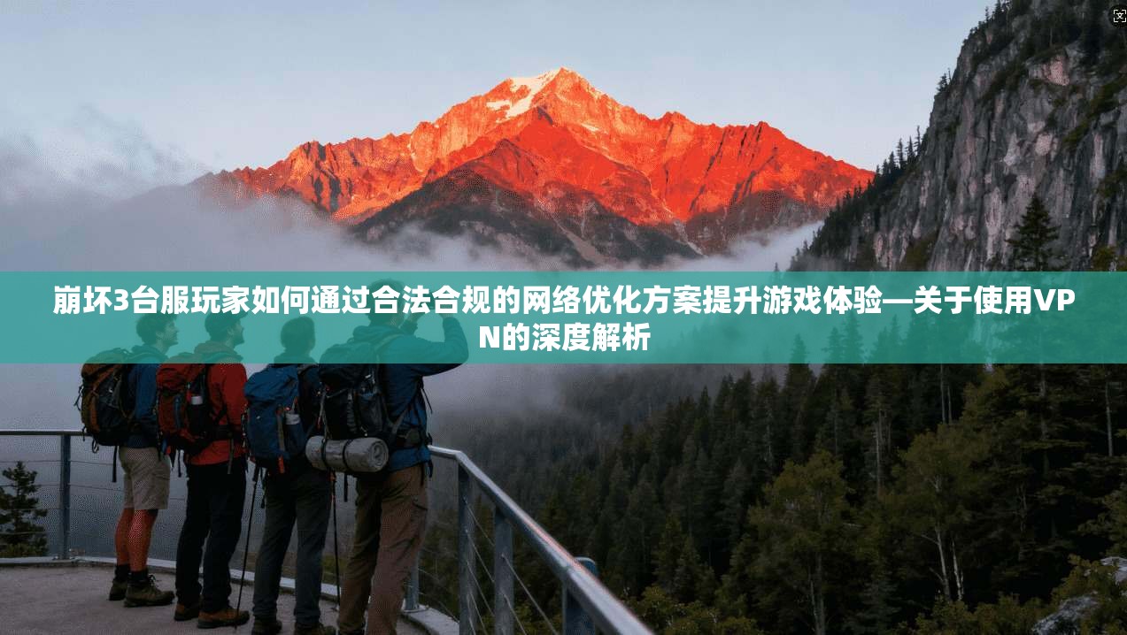 崩坏3台服玩家如何通过合法合规的网络优化方案提升游戏体验—关于使用VPN的深度解析 崩坏3台服玩家如何通过合法合规的网络优化方案提升游戏体验—关于使用VPN的深度解析