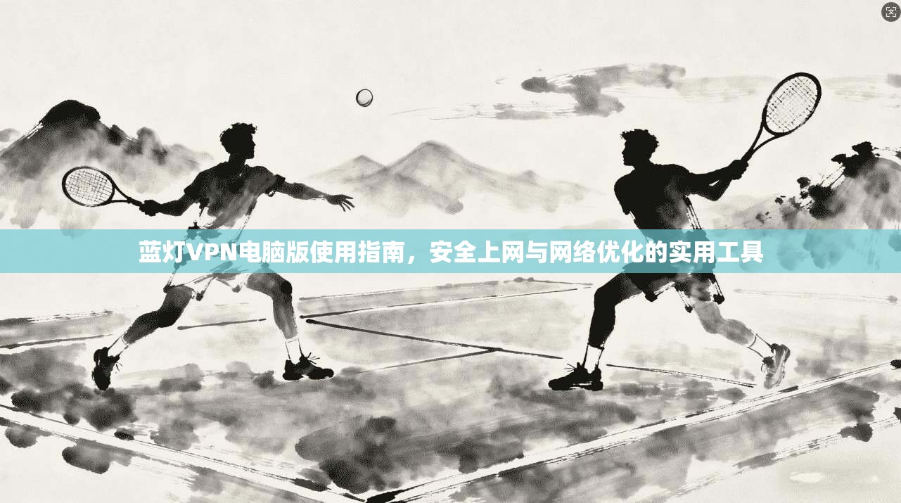 蓝灯VPN电脑版使用指南,安全上网与网络优化的实用工具 蓝灯VPN电脑版使用指南,安全上网与网络优化的实用工具