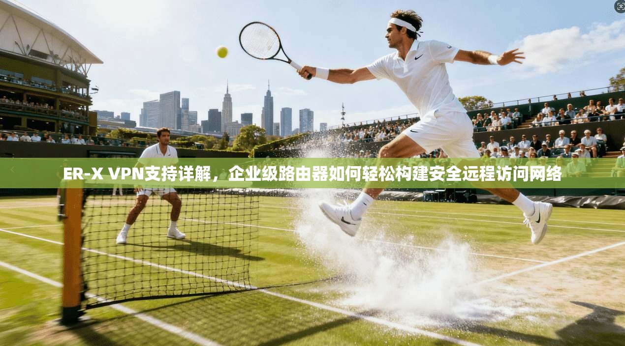 ER-X VPN支持详解，企业级路由器如何轻松构建安全远程访问网络