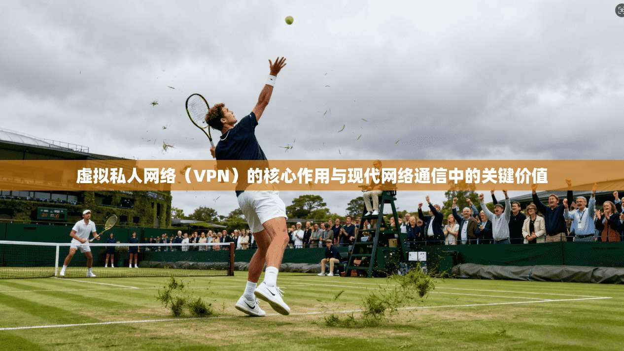 虚拟私人网络（VPN）的核心作用与现代网络通信中的关键价值