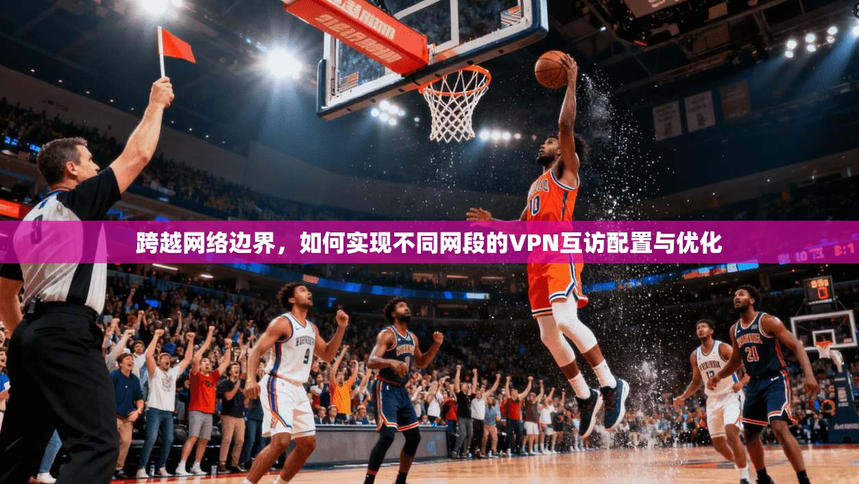 跨越网络边界，如何实现不同网段的VPN互访配置与优化