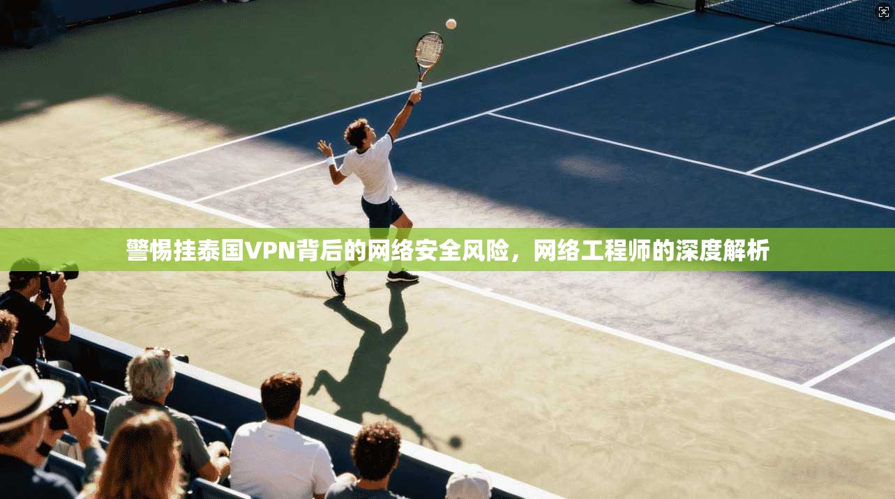 警惕挂泰国VPN背后的网络安全风险，网络工程师的深度解析