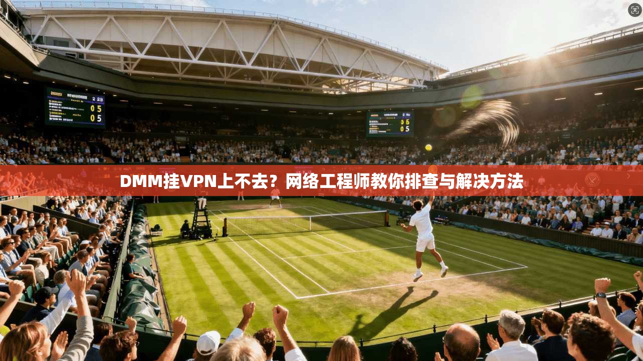 DMM挂VPN上不去？网络工程师教你排查与解决方法