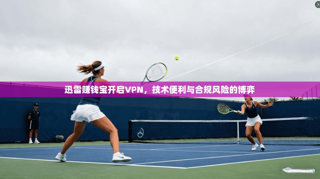 迅雷赚钱宝开启VPN，技术便利与合规风险的博弈