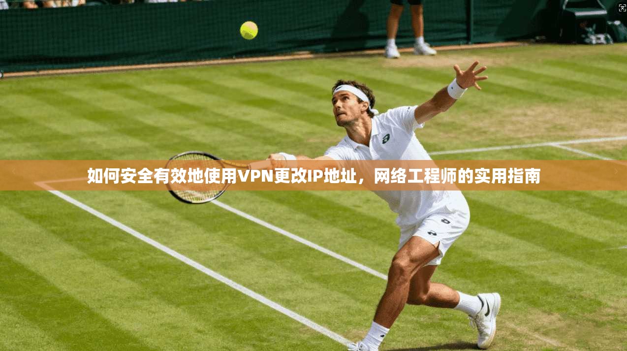 如何安全有效地使用VPN更改IP地址，网络工程师的实用指南