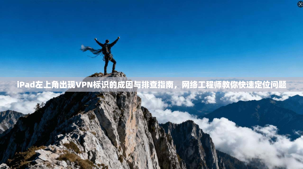 iPad左上角出现VPN标识的成因与排查指南，网络工程师教你快速定位问题
