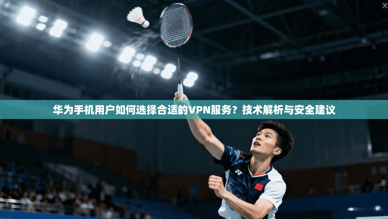 华为手机用户如何选择合适的VPN服务？技术解析与安全建议