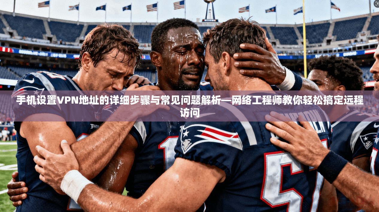 手机设置VPN地址的详细步骤与常见问题解析—网络工程师教你轻松搞定远程访问