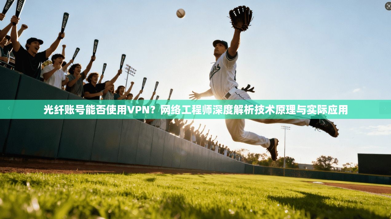 光纤账号能否使用VPN？网络工程师深度解析技术原理与实际应用