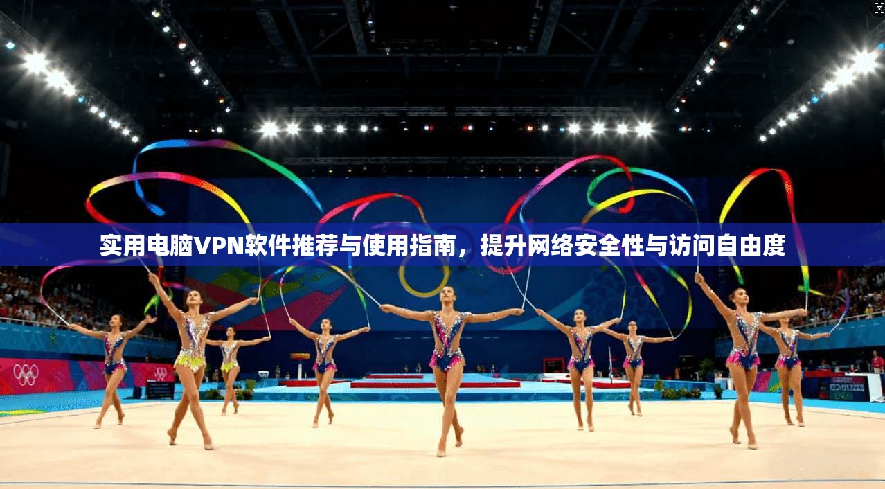 实用电脑VPN软件推荐与使用指南，提升网络安全性与访问自由度