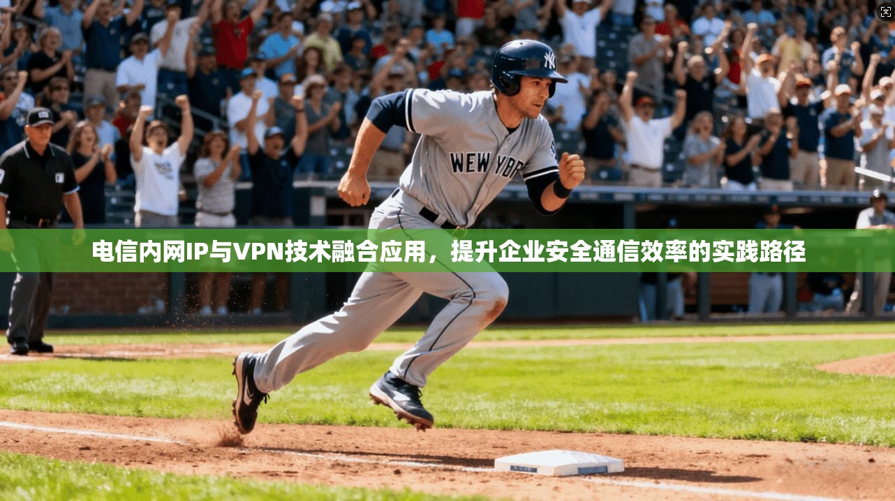 电信内网IP与VPN技术融合应用,提升企业安全通信效率的实践路径 电信内网IP与VPN技术融合应用,提升企业安全通信效率的实践路径