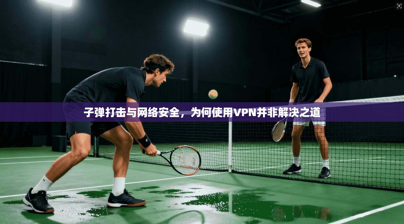 子弹打击与网络安全，为何使用VPN并非解决之道