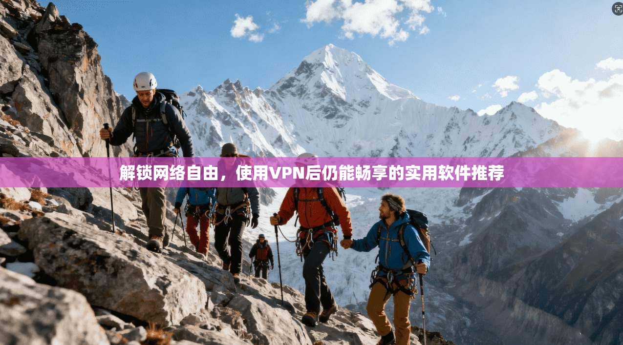 解锁网络自由，使用VPN后仍能畅享的实用软件推荐