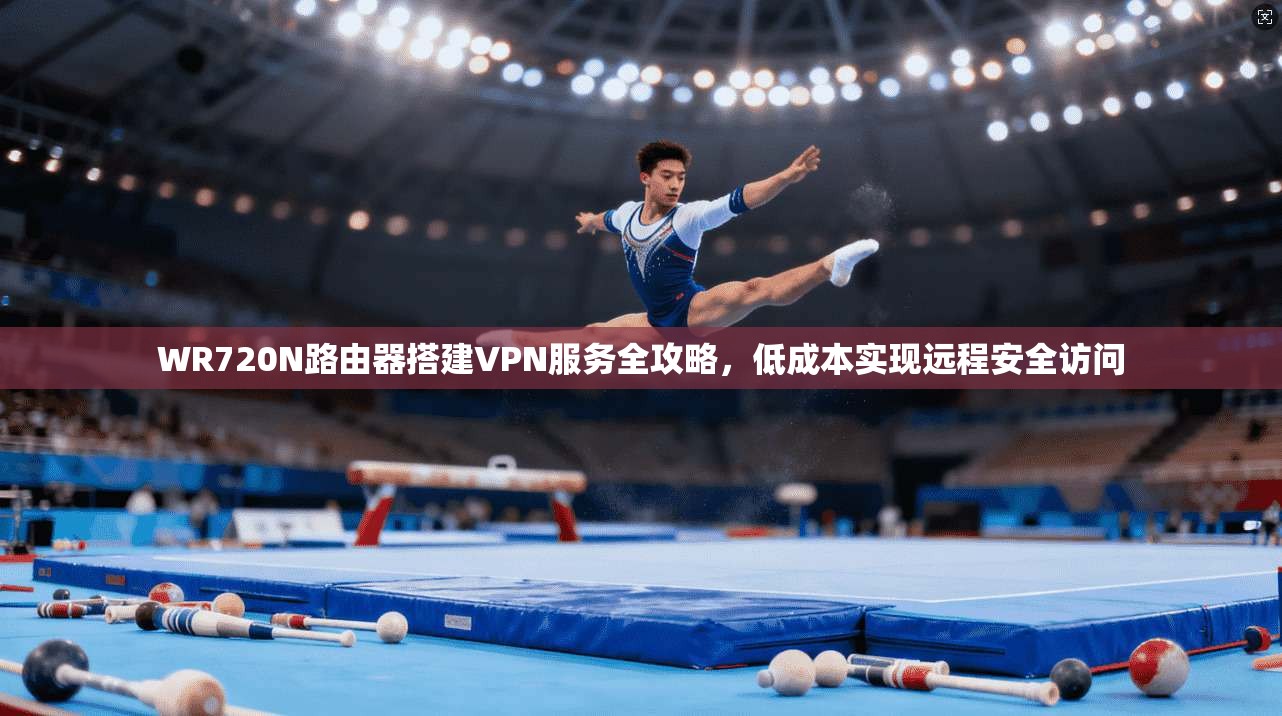WR720N路由器搭建VPN服务全攻略，低成本实现远程安全访问