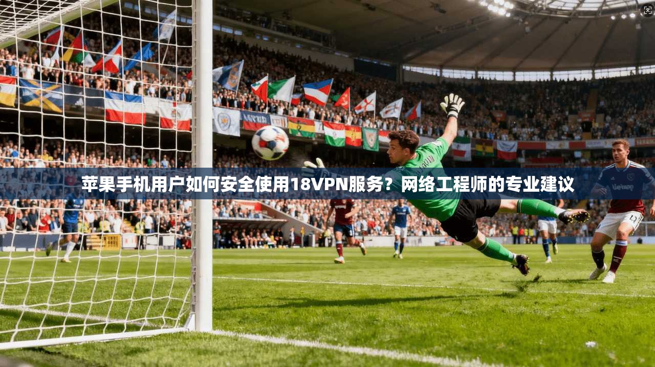 苹果手机用户如何安全使用18VPN服务？网络工程师的专业建议