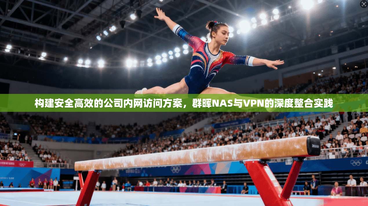 构建安全高效的公司内网访问方案，群晖NAS与VPN的深度整合实践