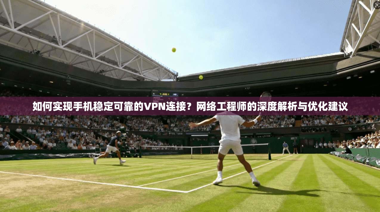 如何实现手机稳定可靠的VPN连接？网络工程师的深度解析与优化建议