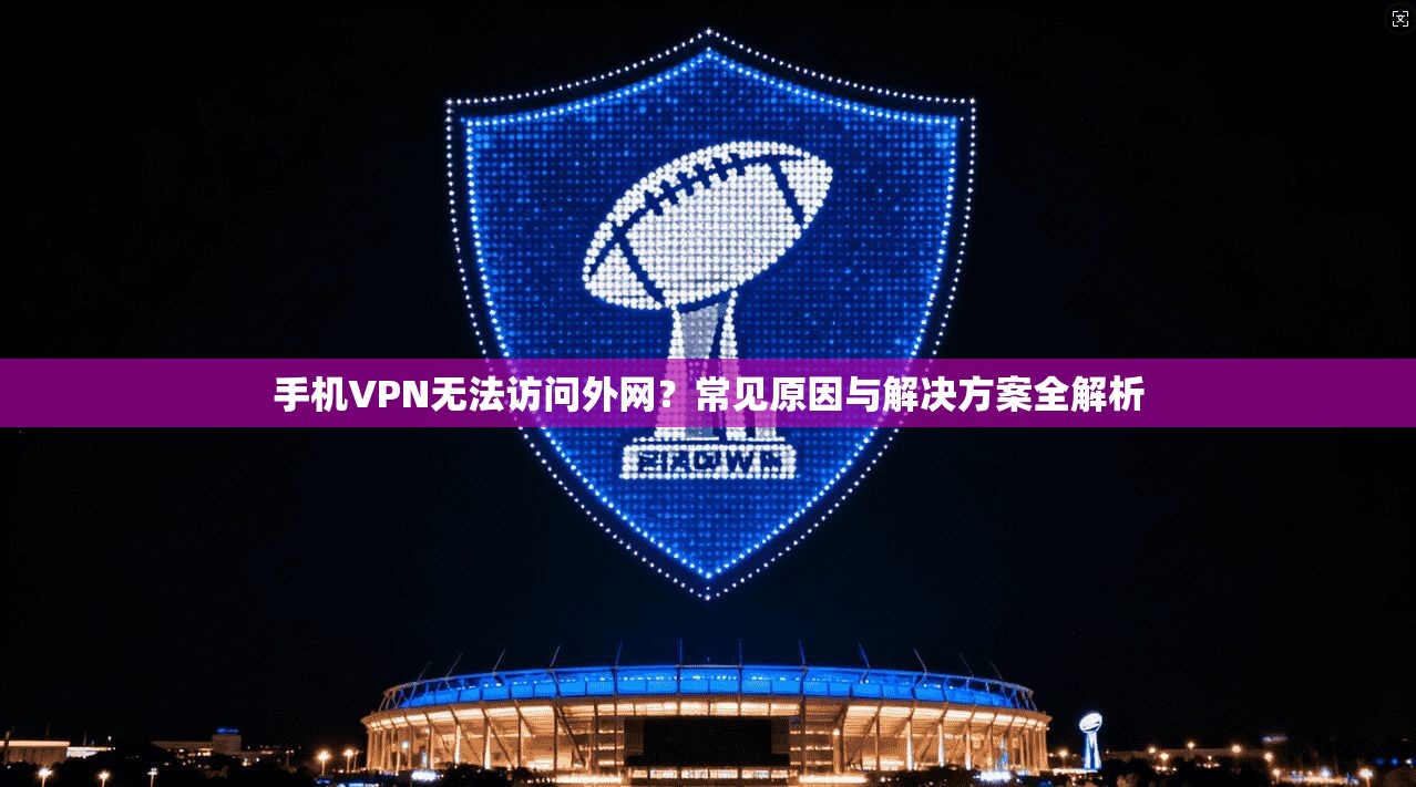 手机VPN无法访问外网？常见原因与解决方案全解析