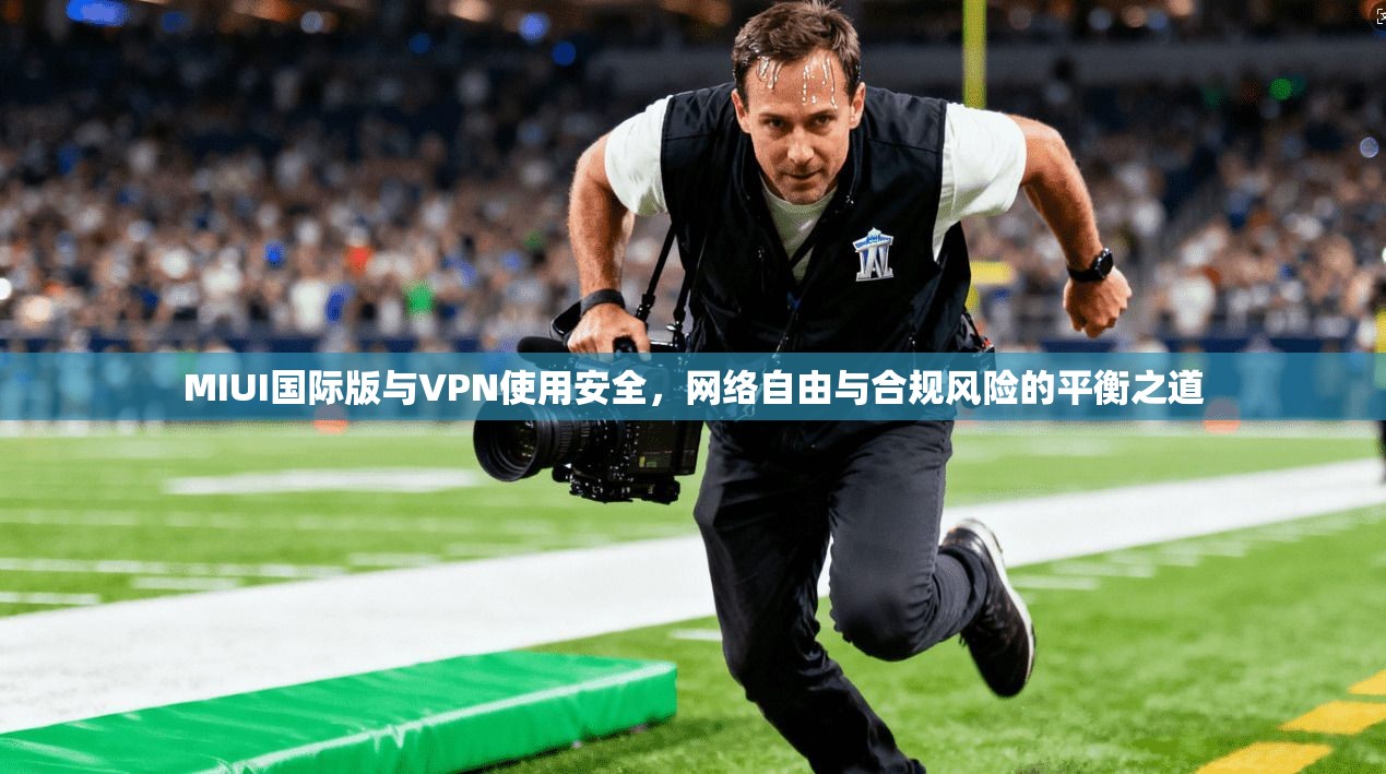 MIUI国际版与VPN使用安全，网络自由与合规风险的平衡之道