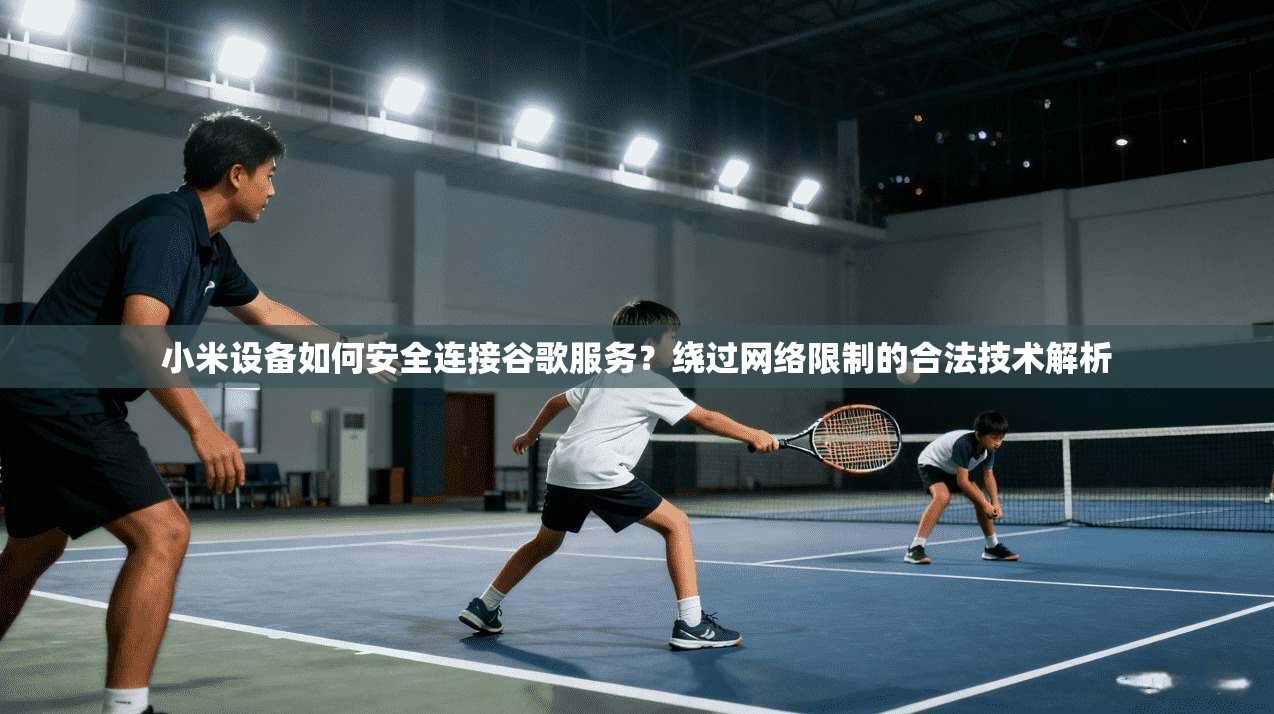 小米设备如何安全连接谷歌服务？绕过网络限制的合法技术解析