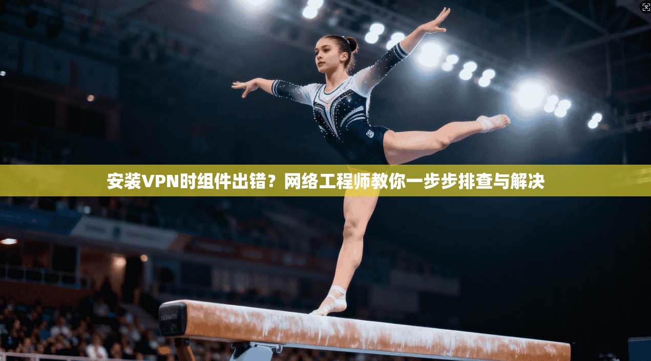 安装VPN时组件出错？网络工程师教你一步步排查与解决