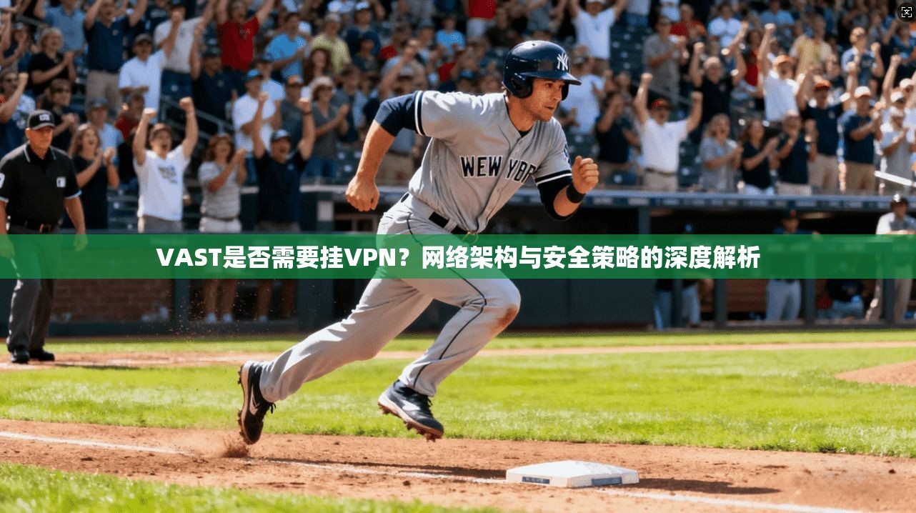 VAST是否需要挂VPN？网络架构与安全策略的深度解析