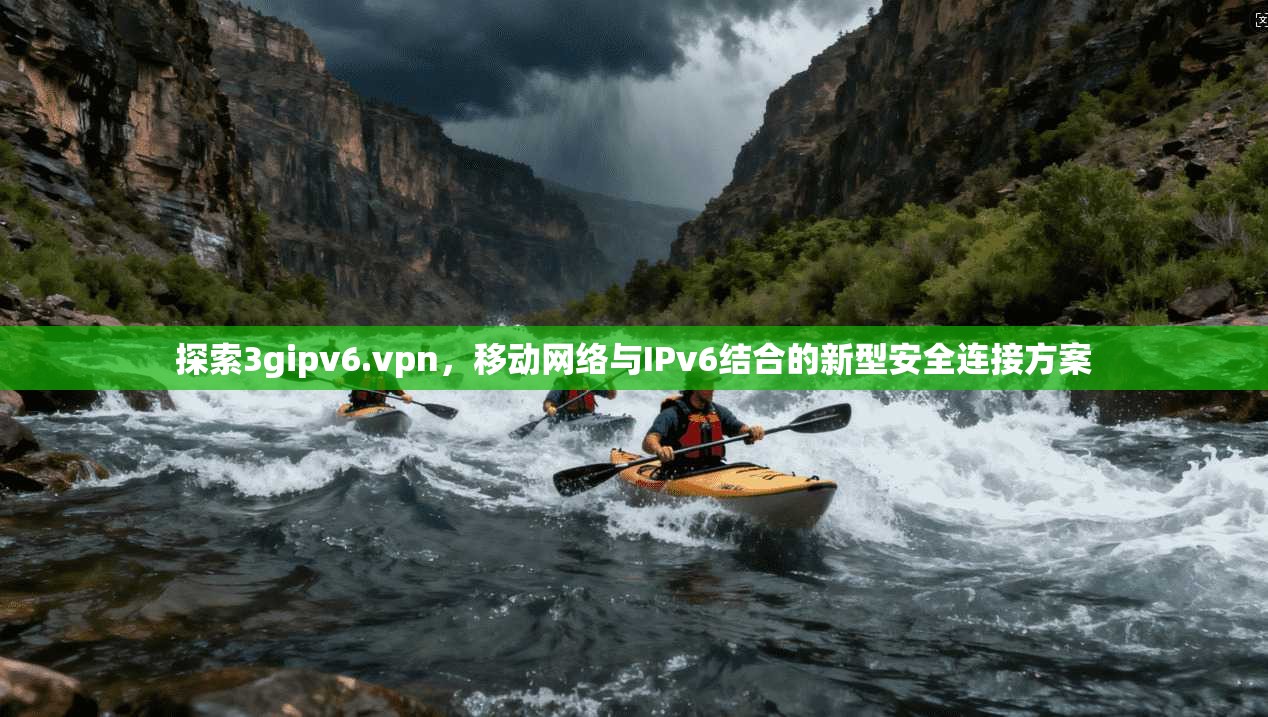 探索3gipv6.vpn，移动网络与IPv6结合的新型安全连接方案