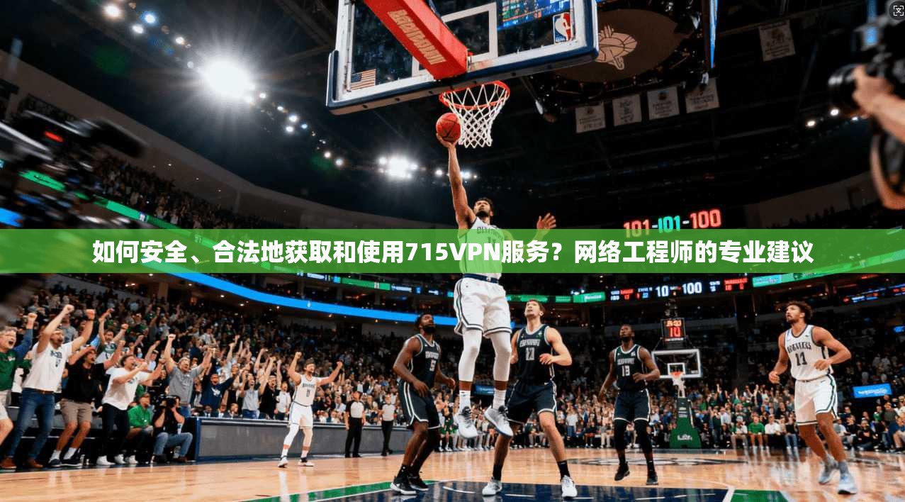 如何安全、合法地获取和使用715VPN服务？网络工程师的专业建议