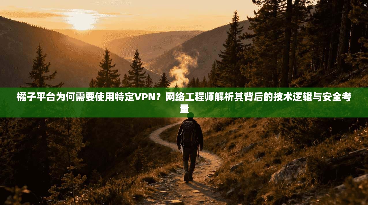 橘子平台为何需要使用特定VPN？网络工程师解析其背后的技术逻辑与安全考量