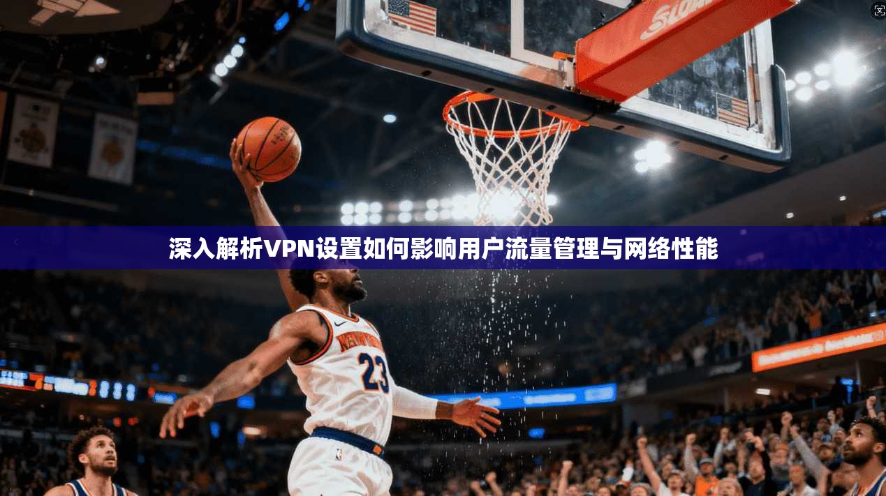 深入解析VPN设置如何影响用户流量管理与网络性能