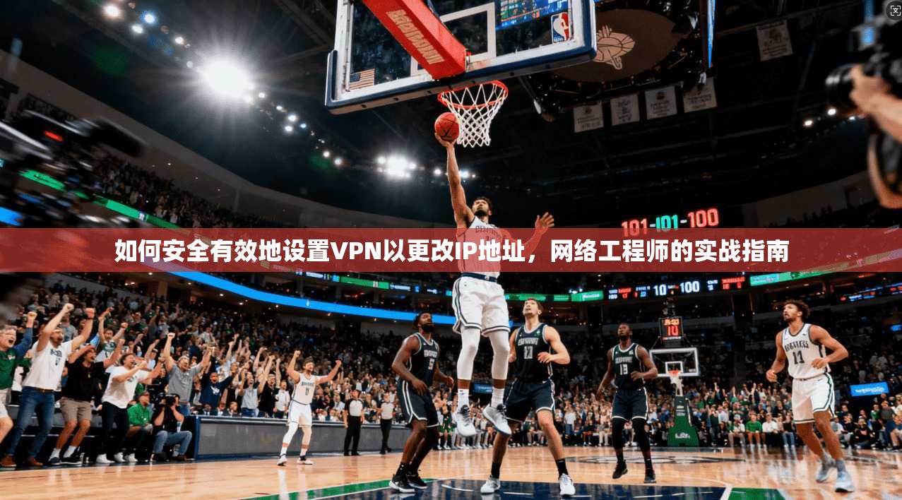 如何安全有效地设置VPN以更改IP地址，网络工程师的实战指南