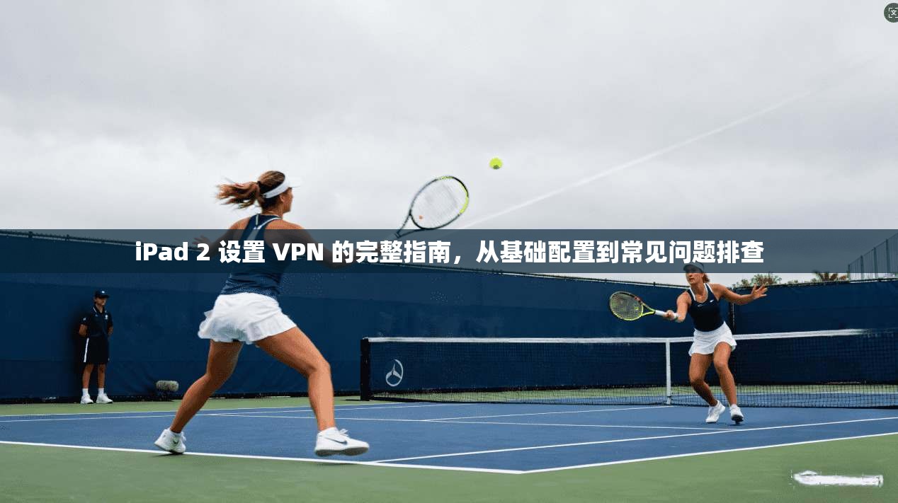 iPad 2 设置 VPN 的完整指南，从基础配置到常见问题排查