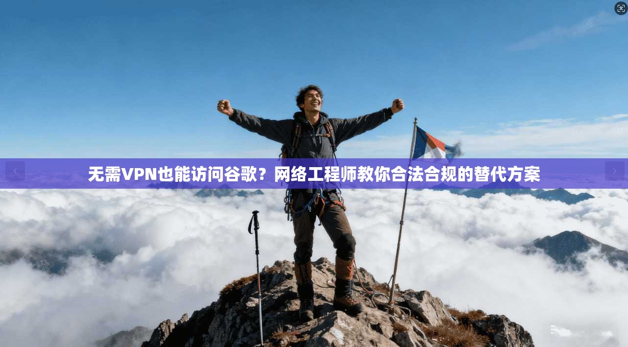 无需VPN也能访问谷歌？网络工程师教你合法合规的替代方案