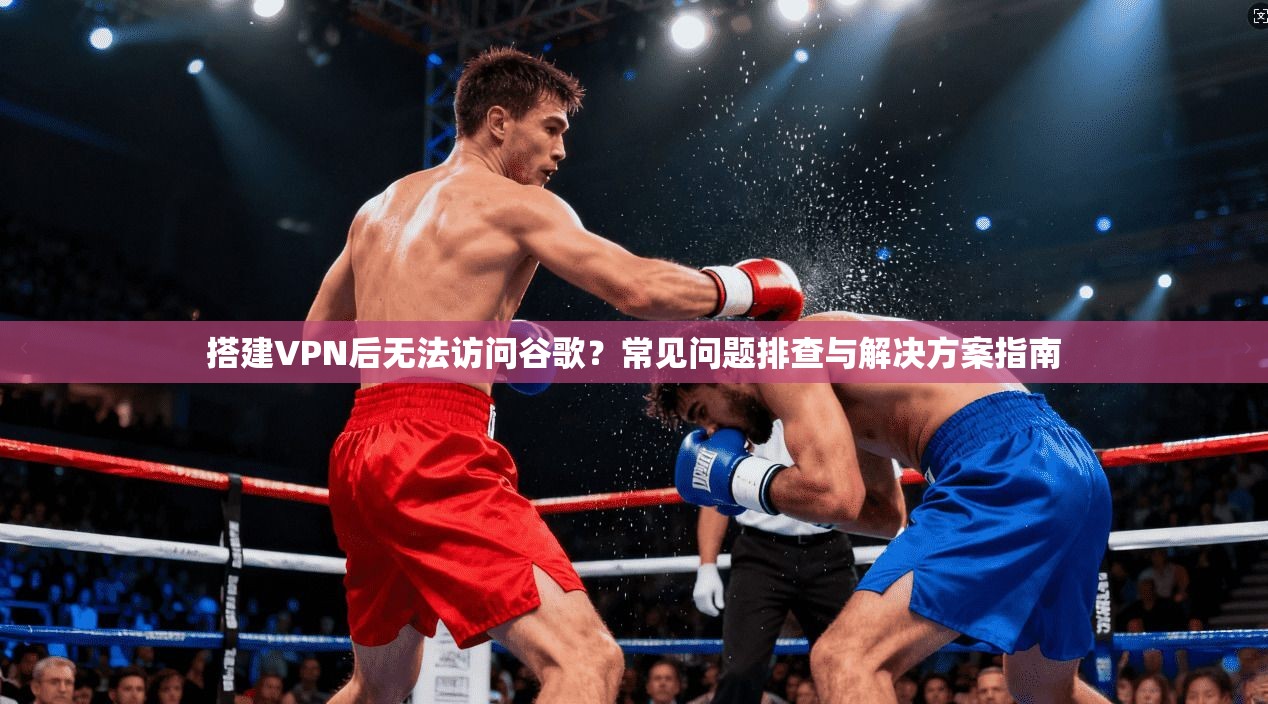 搭建VPN后无法访问谷歌？常见问题排查与解决方案指南