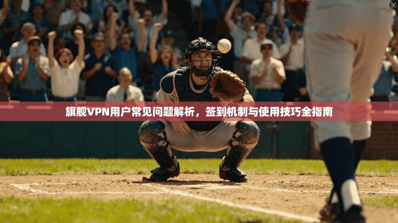 旗舰VPN用户常见问题解析，签到机制与使用技巧全指南