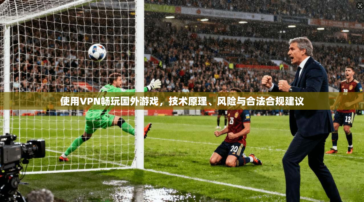 使用VPN畅玩国外游戏，技术原理、风险与合法合规建议