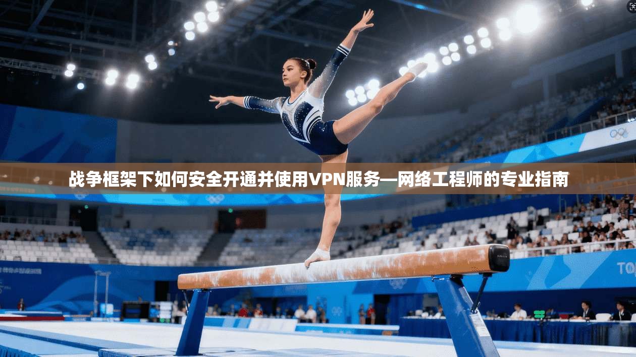 战争框架下如何安全开通并使用VPN服务—网络工程师的专业指南