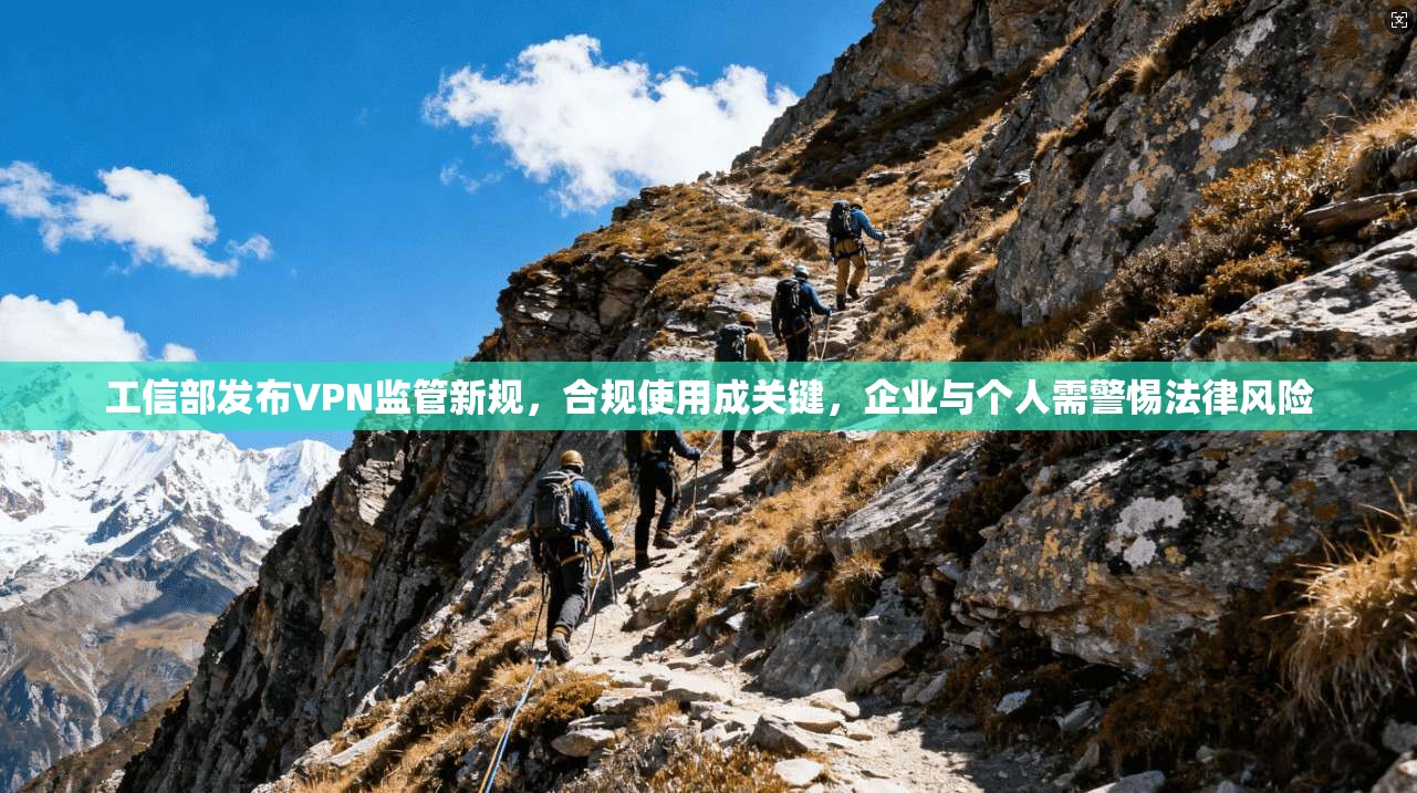 工信部发布VPN监管新规，合规使用成关键，企业与个人需警惕法律风险