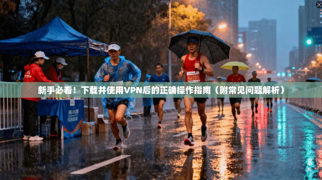 新手必看！下载并使用VPN后的正确操作指南（附常见问题解析）