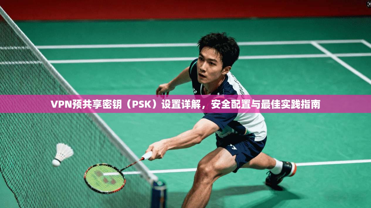 VPN预共享密钥（PSK）设置详解，安全配置与最佳实践指南