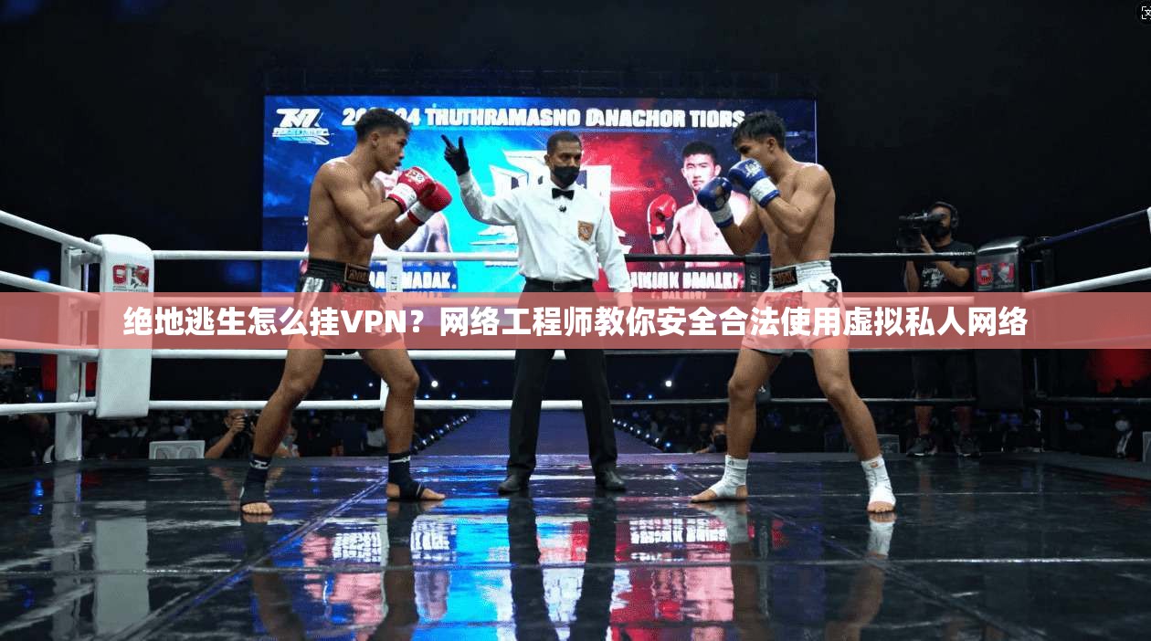 绝地逃生怎么挂VPN？网络工程师教你安全合法使用虚拟私人网络