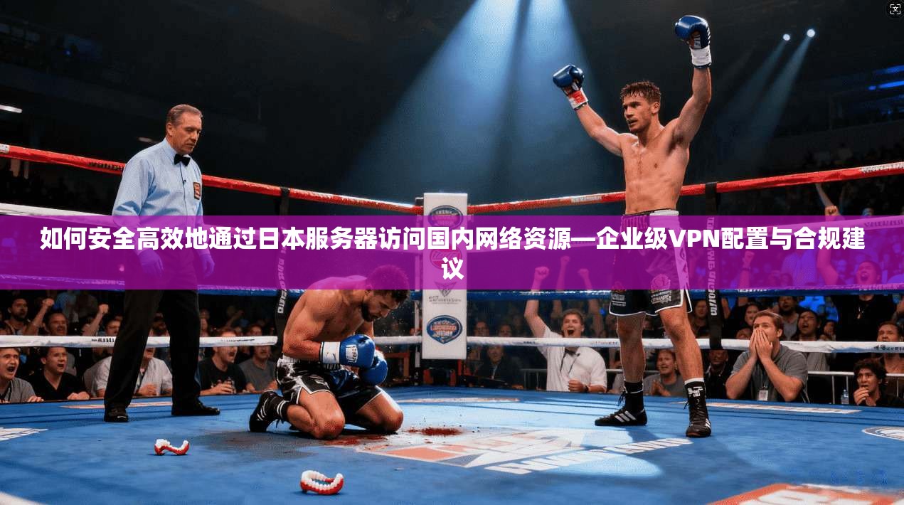 如何安全高效地通过日本服务器访问国内网络资源—企业级VPN配置与合规建议