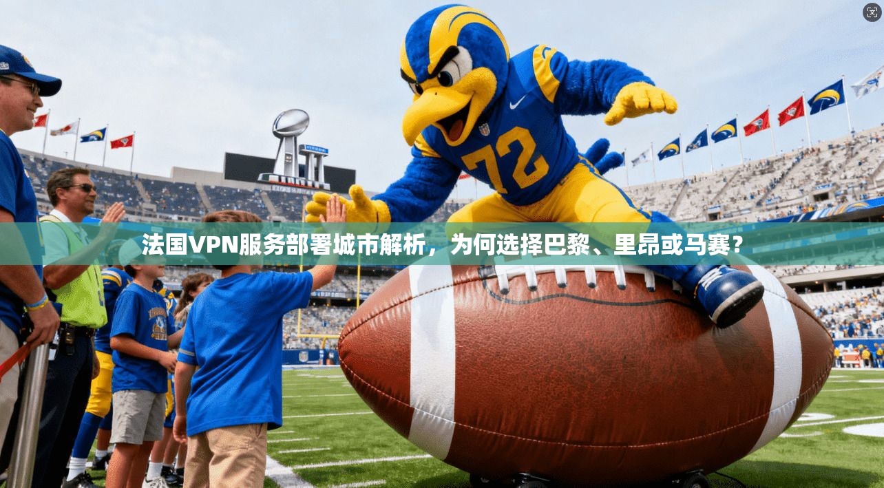 法国VPN服务部署城市解析，为何选择巴黎、里昂或马赛？