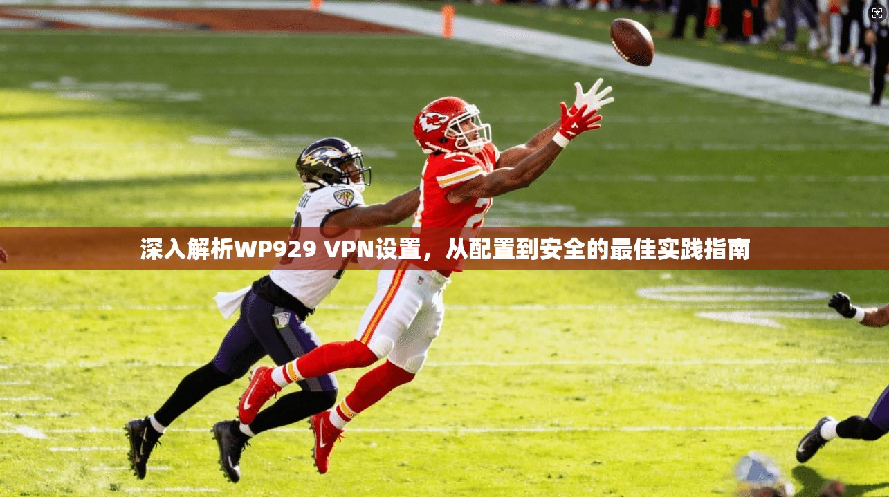 深入解析WP929 VPN设置，从配置到安全的最佳实践指南