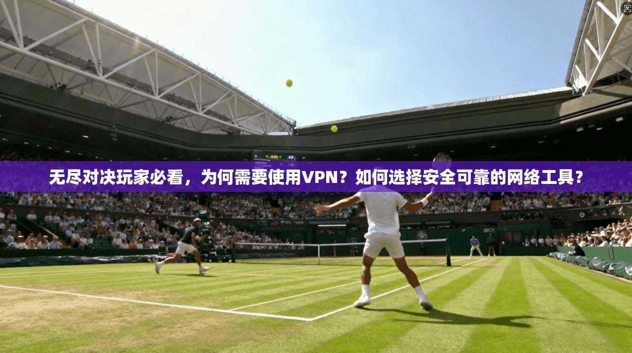 无尽对决玩家必看，为何需要使用VPN？如何选择安全可靠的网络工具？