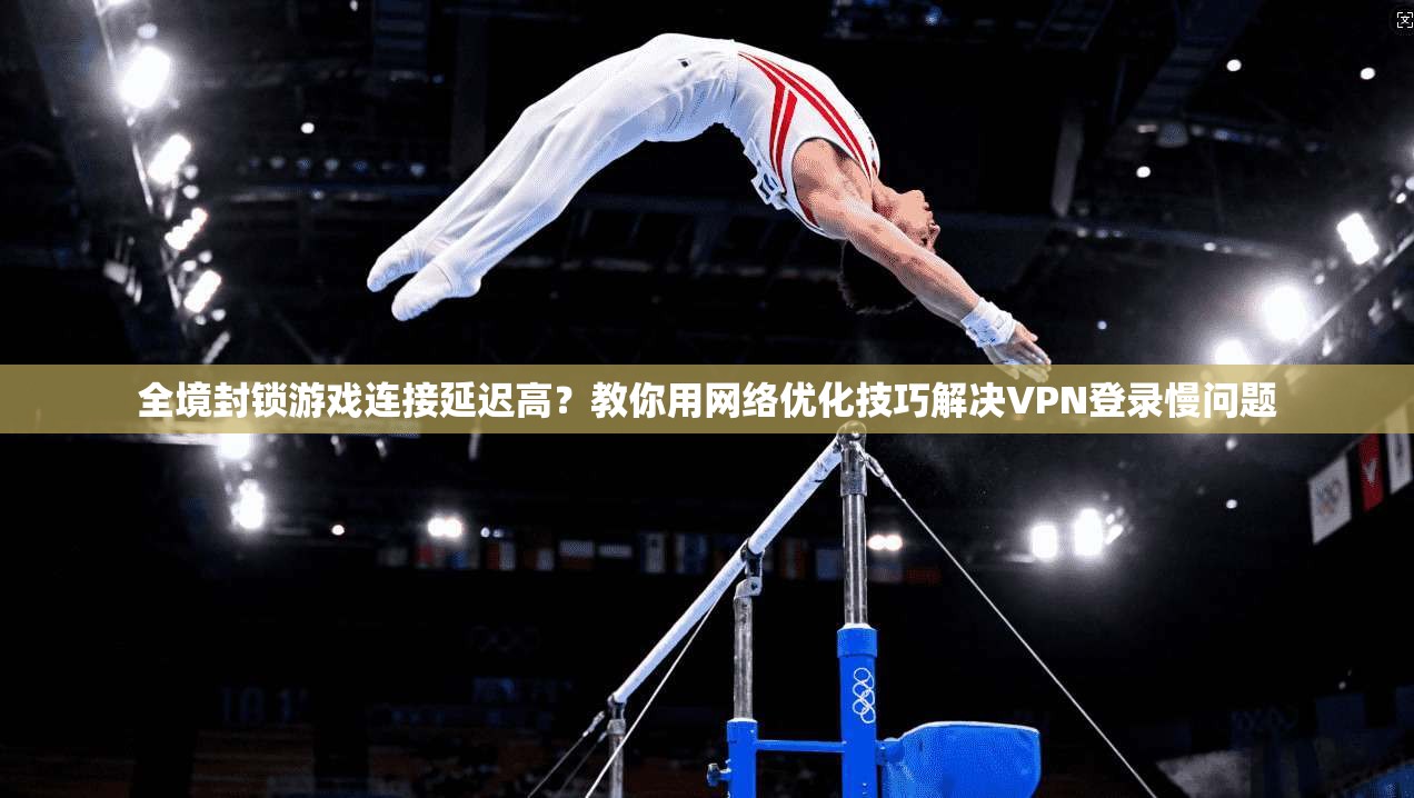 全境封锁游戏连接延迟高？教你用网络优化技巧解决VPN登录慢问题