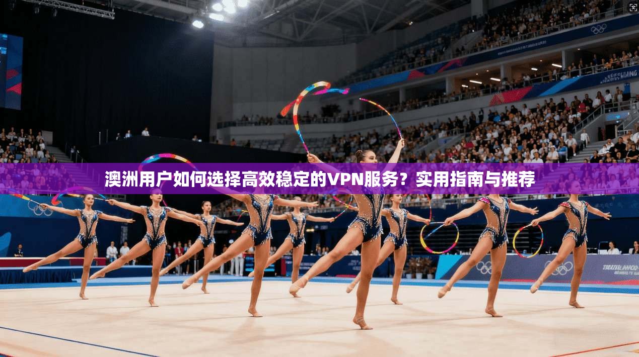 澳洲用户如何选择高效稳定的VPN服务？实用指南与推荐