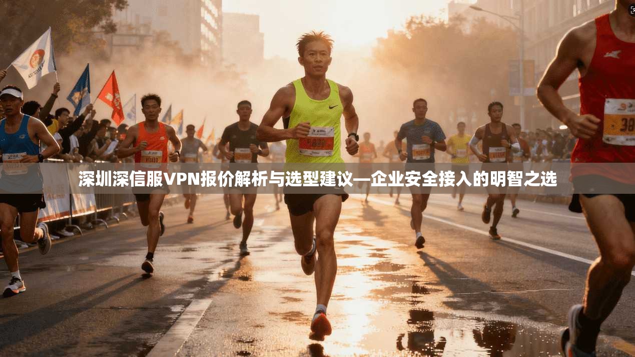 深圳深信服VPN报价解析与选型建议—企业安全接入的明智之选